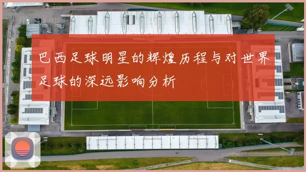 巴西足球明星的辉煌历程与对世界足球的深远影响分析