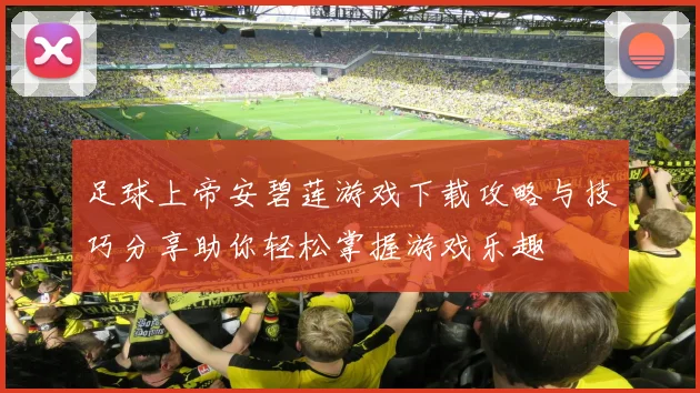 足球上帝安碧莲游戏下载攻略与技巧分享助你轻松掌握游戏乐趣