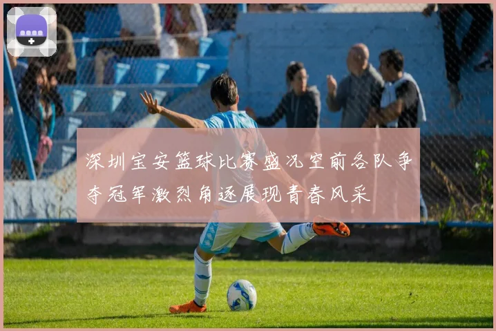 深圳宝安篮球比赛盛况空前各队争夺冠军激烈角逐展现青春风采