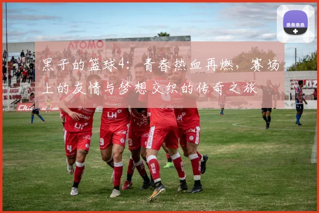 黑子的篮球4：青春热血再燃，赛场上的友情与梦想交织的传奇之旅