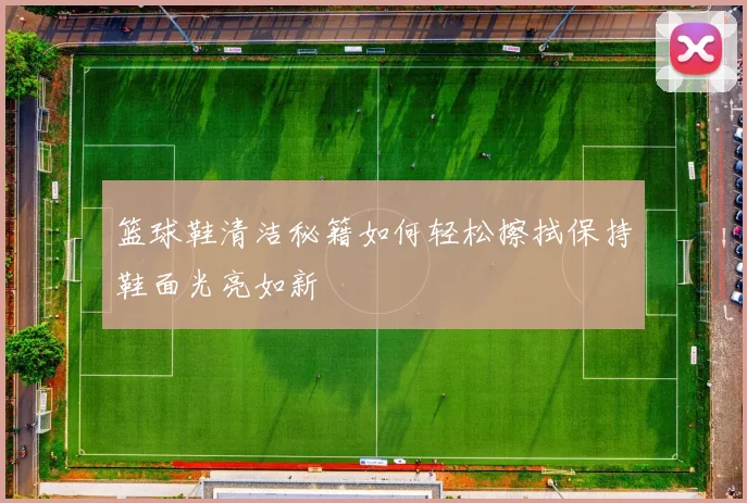 篮球鞋清洁秘籍如何轻松擦拭保持鞋面光亮如新