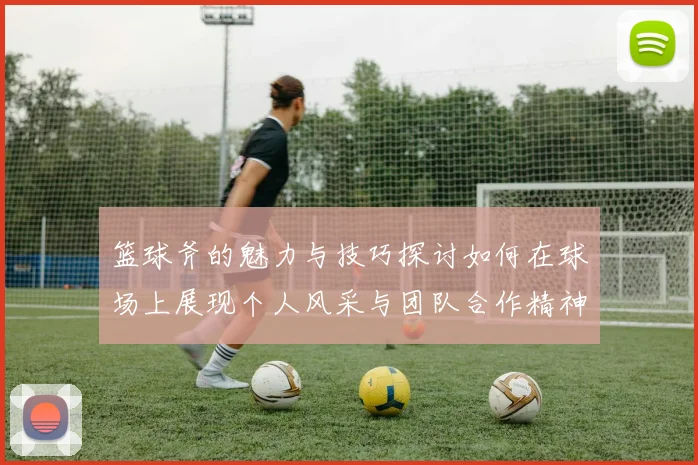 篮球斧的魅力与技巧探讨如何在球场上展现个人风采与团队合作精神