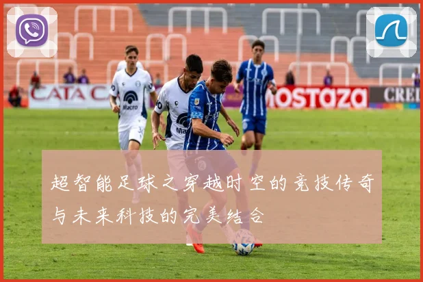超智能足球之穿越时空的竞技传奇与未来科技的完美结合