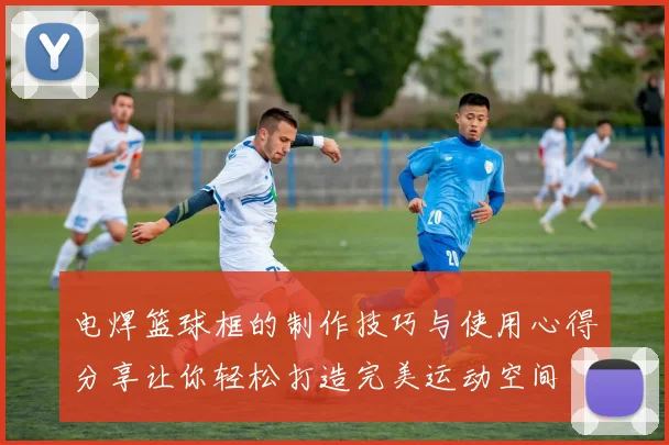 电焊篮球框的制作技巧与使用心得分享让你轻松打造完美运动空间