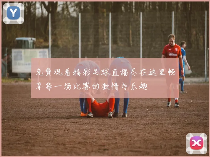 免费观看精彩足球直播尽在这里畅享每一场比赛的激情与乐趣