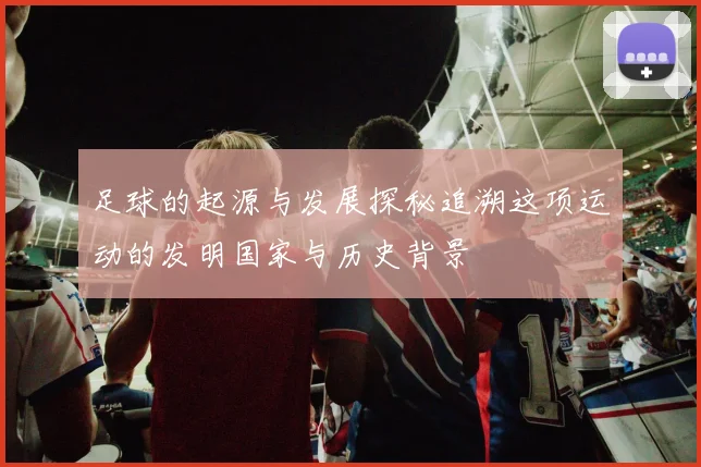 足球的起源与发展探秘追溯这项运动的发明国家与历史背景