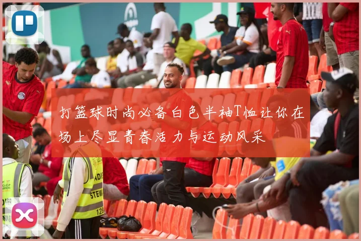 打篮球时尚必备白色半袖T恤让你在场上尽显青春活力与运动风采