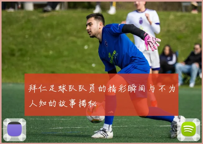 拜仁足球队队员的精彩瞬间与不为人知的故事揭秘