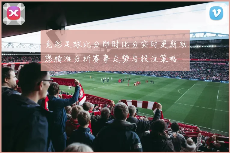 竞彩足球比分即时比分实时更新助您精准分析赛事走势与投注策略